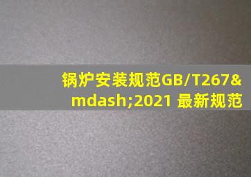 锅炉安装规范GB/T267—2021 最新规范